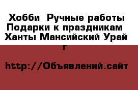 Хобби. Ручные работы Подарки к праздникам. Ханты-Мансийский,Урай г.